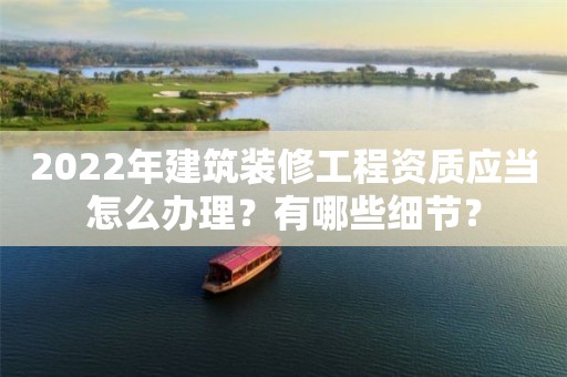 2022年建筑裝修工程資質應當怎么辦理？有哪些細節？