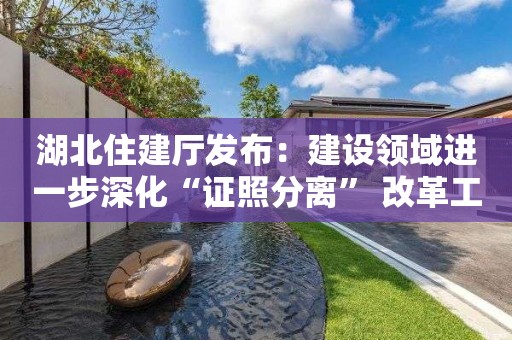 湖北住建廳發(fā)布：建設(shè)領(lǐng)域進(jìn)一步深化“證照分離” 改革工作方案通知