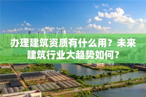 辦理建筑資質有什么用？未來建筑行業大趨勢如何？