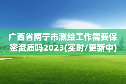 廣西省南寧市測繪工作需要保密資質(zhì)嗎2023(實時/更新中)