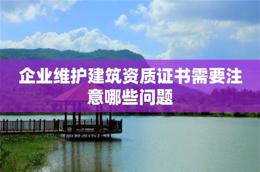 企業維護建筑資質證書需要注意哪些問題