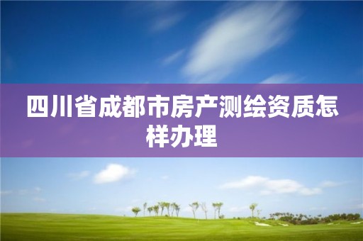 四川省成都市房產測繪資質怎樣辦理