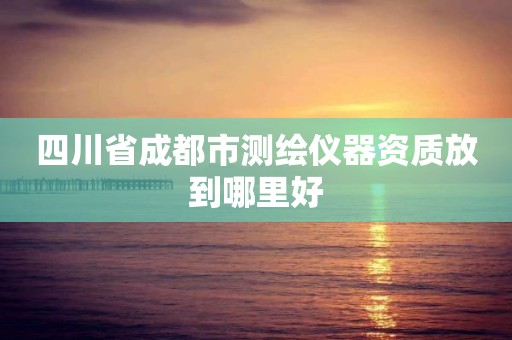 四川省成都市測繪儀器資質放到哪里好