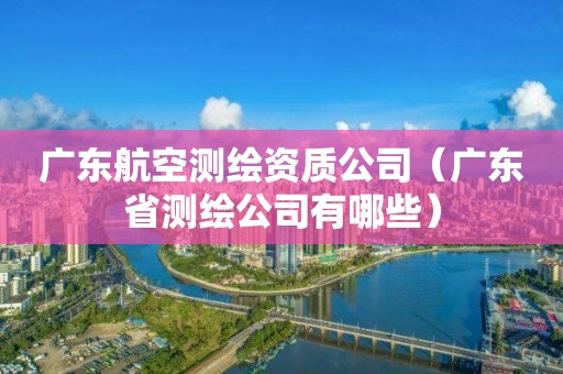 廣東航空測繪資質(zhì)公司（廣東省測繪公司有哪些）