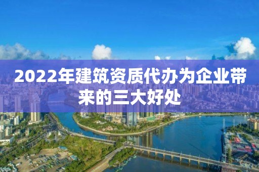 2022年建筑資質代辦為企業帶來的三大好處