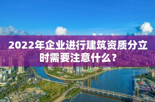 2022年企業進行建筑資質分立時需要注意什么？