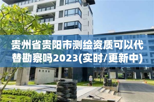 貴州省貴陽市測繪資質可以代替勘察嗎2023(實時/更新中)