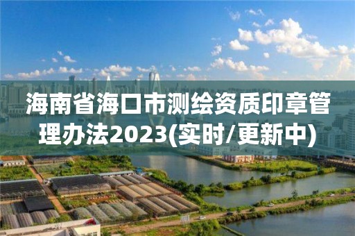 海南省海口市測繪資質印章管理辦法2023(實時/更新中)