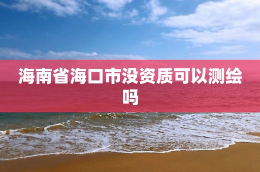 海南省?？谑袥]資質可以測繪嗎