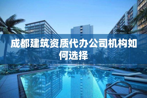 成都建筑資質(zhì)代辦公司機構(gòu)如何選擇