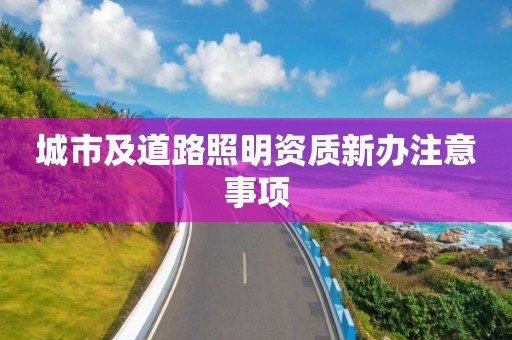 城市及道路照明資質(zhì)新辦注意事項