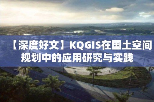 【深度好文】KQGIS在國土空間規(guī)劃中的應(yīng)用研究與實踐