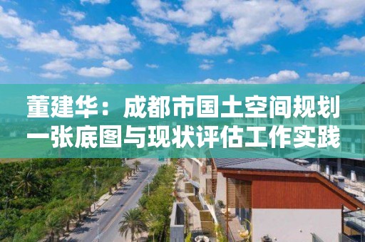 董建華：成都市國土空間規(guī)劃一張底圖與現(xiàn)狀評估工作實踐｜PPT分享