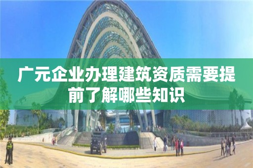 廣元企業(yè)辦理建筑資質(zhì)需要提前了解哪些知識