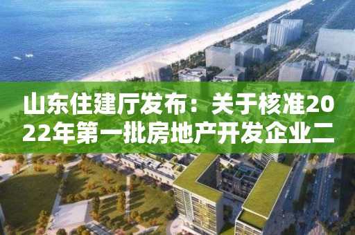 山東住建廳發布：關于核準2022年第一批房地產開發企業二級資質單位名單的公告