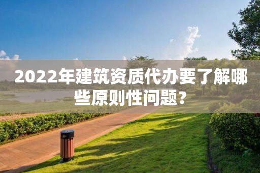 2022年建筑資質(zhì)代辦要了解哪些原則性問題？