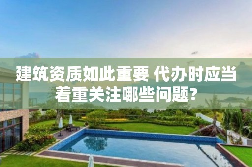 建筑資質如此重要 代辦時應當著重關注哪些問題？