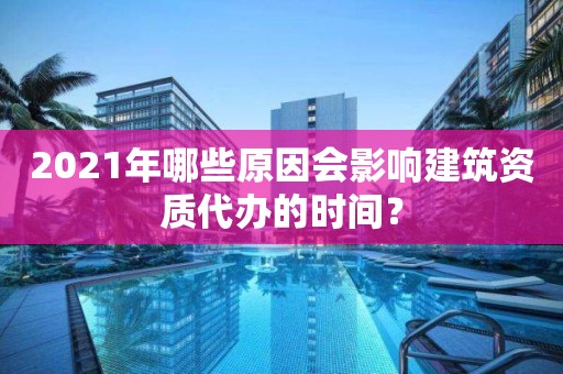 2021年哪些原因會影響建筑資質(zhì)代辦的時間？