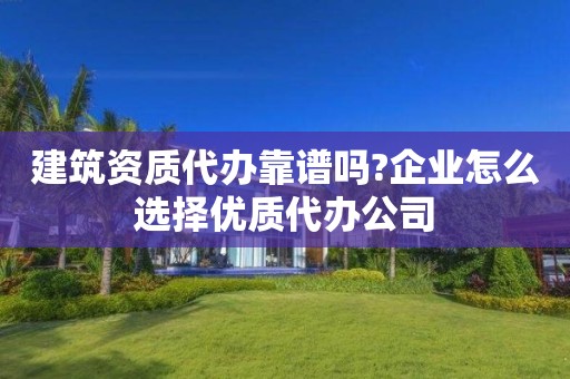 建筑資質代辦靠譜嗎?企業怎么選擇優質代辦公司