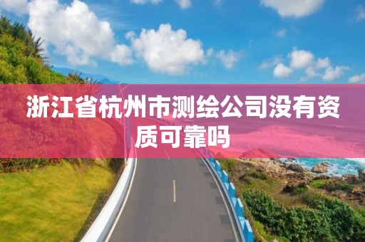 浙江省杭州市測繪公司沒有資質可靠嗎