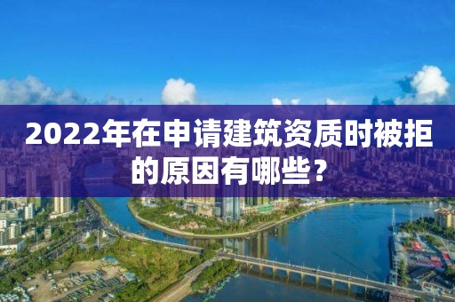 2022年在申請(qǐng)建筑資質(zhì)時(shí)被拒的原因有哪些？