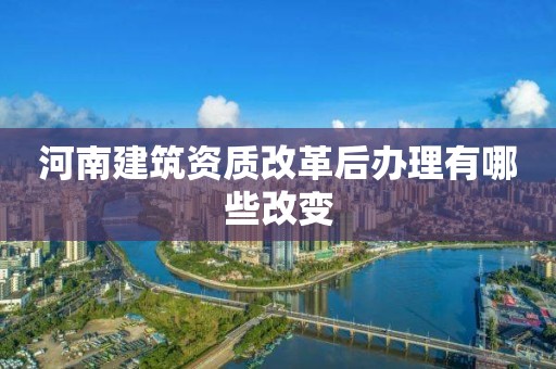 河南建筑資質(zhì)改革后辦理有哪些改變