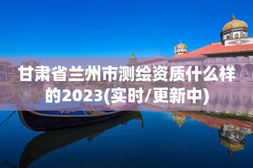 甘肅省蘭州市測繪資質(zhì)什么樣的2023(實(shí)時(shí)/更新中)