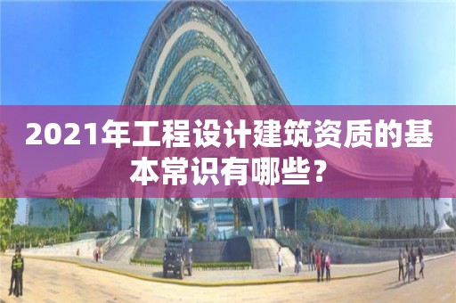 2021年工程設計建筑資質的基本常識有哪些？