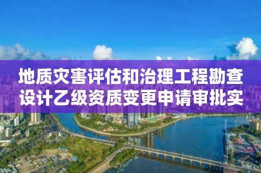 地質(zhì)災(zāi)害評估和治理工程勘查設(shè)計乙級資質(zhì)變更申請審批實施要素