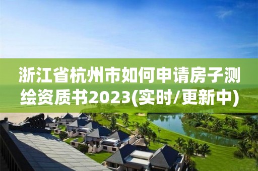 浙江省杭州市如何申請房子測繪資質書2023(實時/更新中)