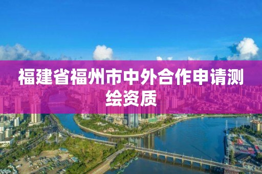 福建省福州市中外合作申請測繪資質