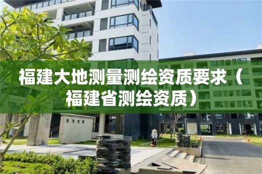 福建大地測(cè)量測(cè)繪資質(zhì)要求（福建省測(cè)繪資質(zhì)）