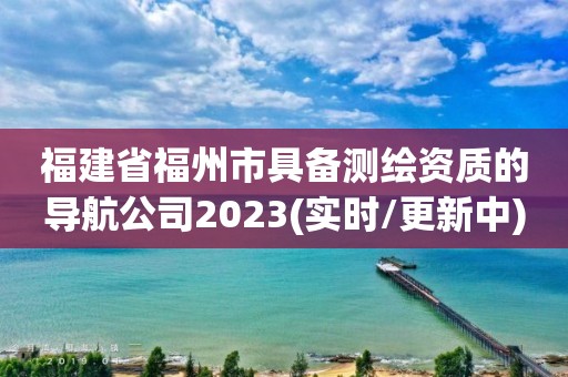 福建省福州市具備測繪資質的導航公司2023(實時/更新中)