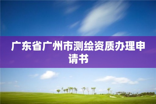 廣東省廣州市測繪資質(zhì)辦理申請書