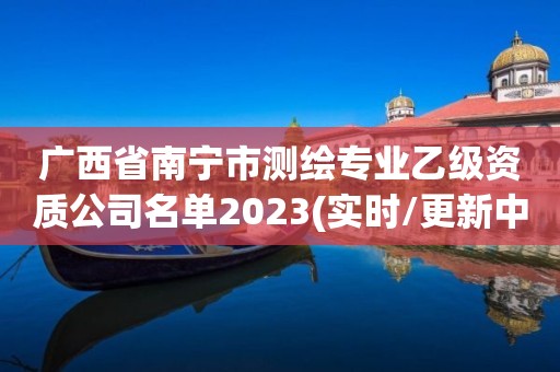 廣西省南寧市測繪專業乙級資質公司名單2023(實時/更新中)