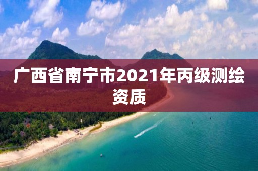 廣西省南寧市2021年丙級測繪資質