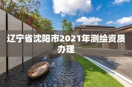 遼寧省沈陽市2021年測繪資質(zhì)辦理