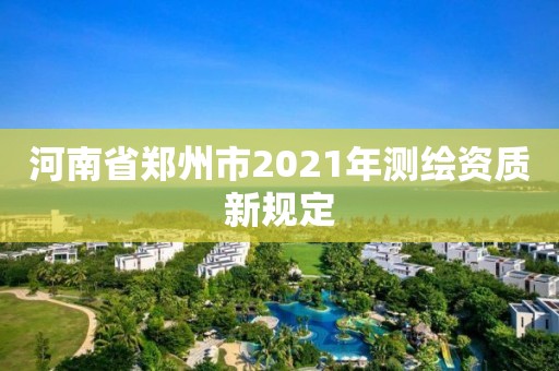 河南省鄭州市2021年測(cè)繪資質(zhì)新規(guī)定