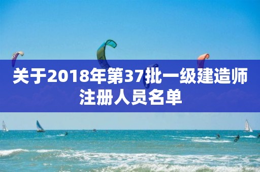 關于2018年第37批一級建造師注冊人員名單