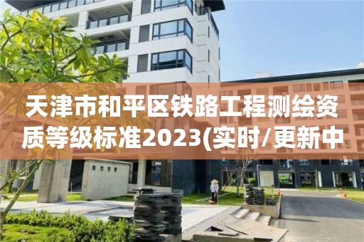 天津市和平區鐵路工程測繪資質等級標準2023(實時/更新中)