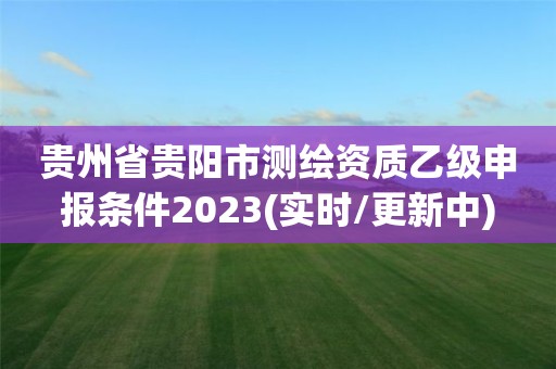 貴州省貴陽市測繪資質乙級申報條件2023(實時/更新中)