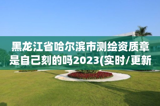 黑龍江省哈爾濱市測繪資質章是自己刻的嗎2023(實時/更新中)