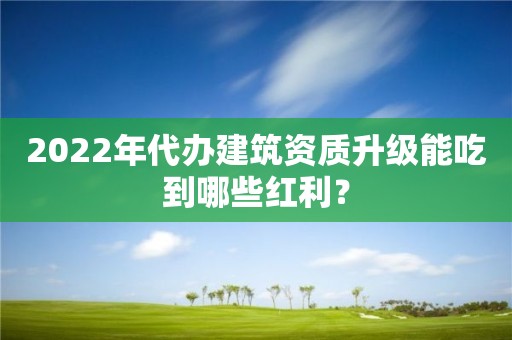 2022年代辦建筑資質(zhì)升級能吃到哪些紅利？