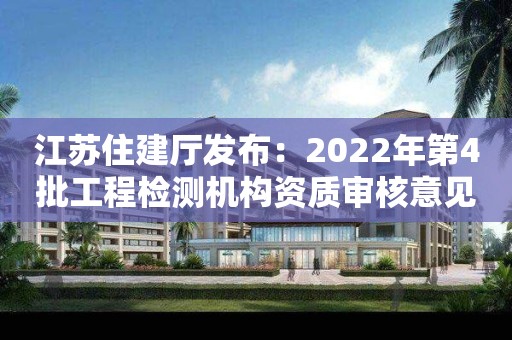 江蘇住建廳發布：2022年第4批工程檢測機構資質審核意見的公示