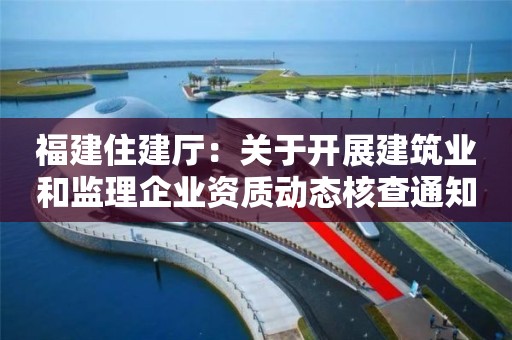 福建住建廳：關于開展建筑業和監理企業資質動態核查通知