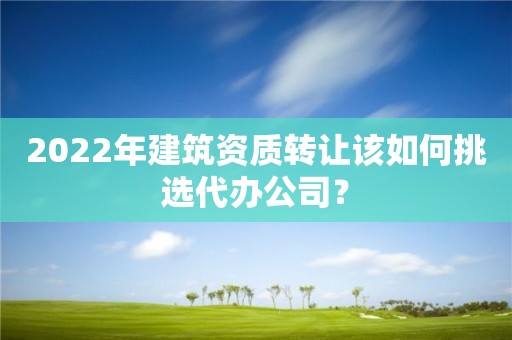 2022年建筑資質轉讓該如何挑選代辦公司？