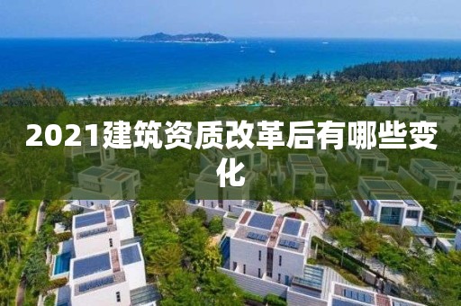 2021建筑資質改革后有哪些變化