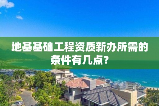 地基基礎工程資質新辦所需的條件有幾點？