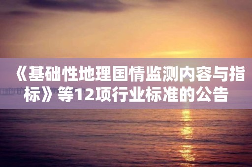 《基礎性地理國情監測內容與指標》等12項行業標準的公告