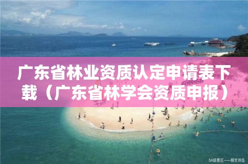 廣東省林業資質認定申請表下載（廣東省林學會資質申報）